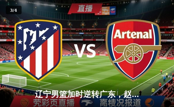 辽宁男篮加时逆转广东，赵继伟33+8+5率队挺进总决赛 - 3