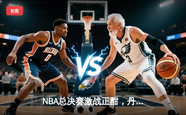 NBA总决赛激战正酣，丹佛掘金主场力克迈阿密热火，约基奇三双统治攻防