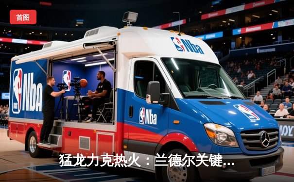 猛龙力克热火：兰德尔关键三分锁定胜局 西亚卡姆30+10统治禁区