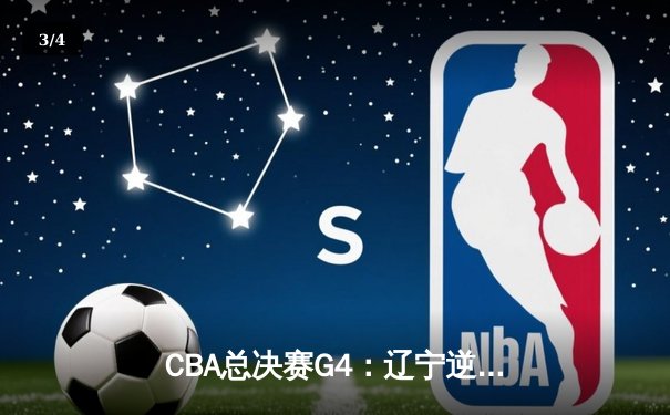 CBA总决赛G4：辽宁逆转广东夺赛点，赵继伟28分导演惊天翻盘 - 3
