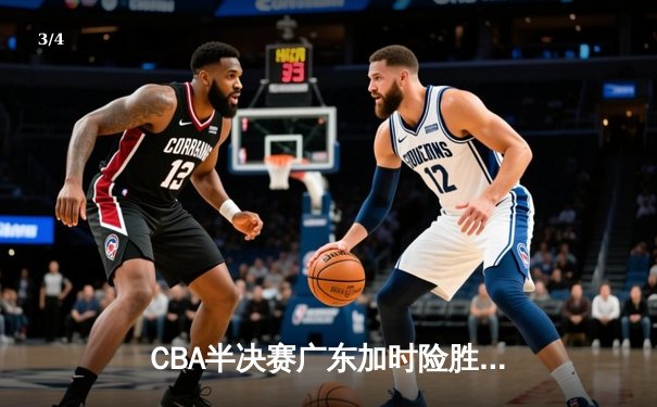 CBA半决赛广东加时险胜辽宁，赵睿关键三分锁定胜局 - 3
