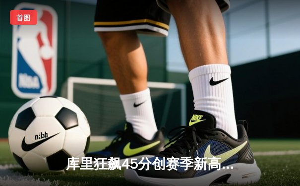 库里狂飙45分创赛季新高 勇士加时逆转雄鹿终止三连败