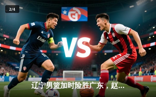 辽宁男篮加时险胜广东，赵继伟33分导演18分惊天逆转 - 2