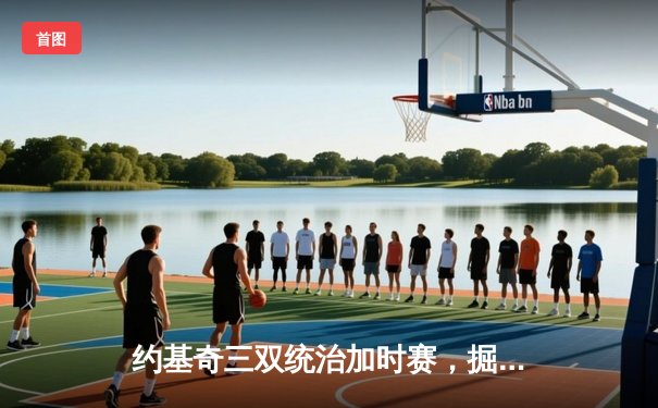 约基奇三双统治加时赛，掘金主场险胜勇士延续西部头名之争