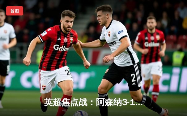 英超焦点战：阿森纳3-1力克曼联，萨卡传射建功