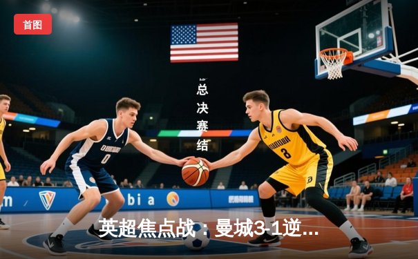 英超焦点战：曼城3-1逆转曼联，哈兰德双响锁定胜局