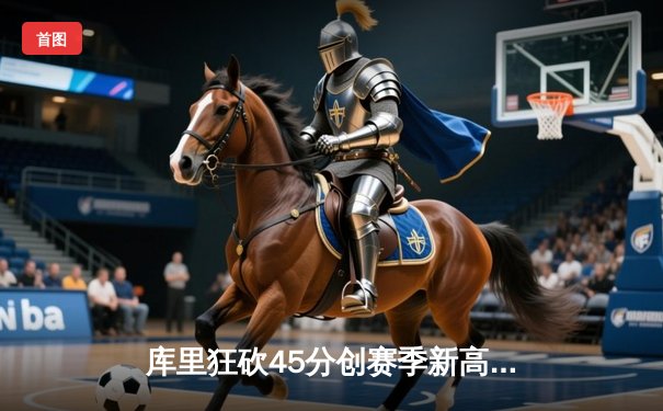 库里狂砍45分创赛季新高，勇士加时险胜凯尔特人重返西部榜首