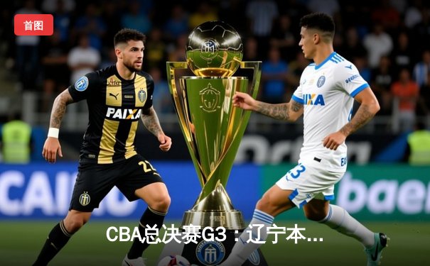 CBA总决赛G3：辽宁本钢加时险胜新疆飞虎，总比分2-1领先