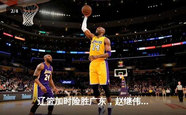 辽篮加时险胜广东，赵继伟37分创季后赛新高，张镇麟关键三分锁定胜局 - 2