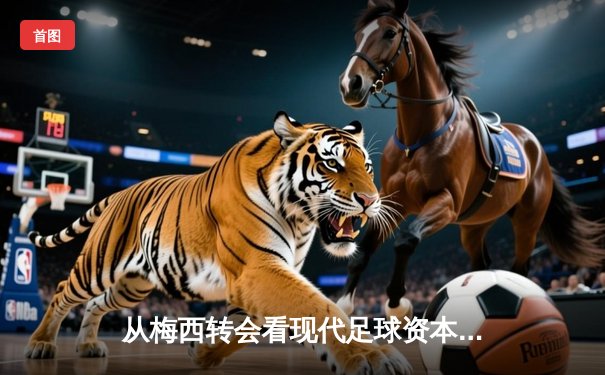 从梅西转会看现代足球资本博弈：体育产业背后的权力重构