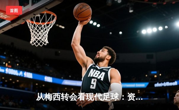 从梅西转会看现代足球：资本、数据与全球化浪潮下的体育变革